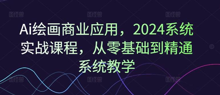 Ai绘画商业应用,2024系统实战课程,从零基础到精通系统教学-书籍-学习资料-电子书夸克网盘资源分享