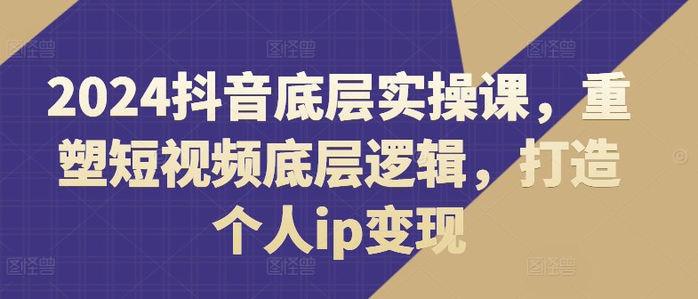 2024抖音底层实操课,重塑短视频底层逻辑,打造个人ip变现-书籍-学习资料-电子书夸克网盘资源分享