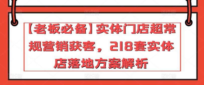【老板必备】实体门店超常规营销获客,218套实体店落地方案解析(23节课)-书籍-学习资料-电子书夸克网盘资源分享